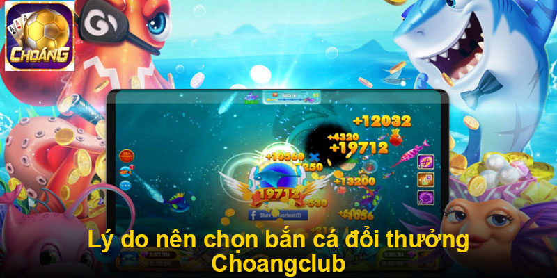 Lý do nên chọn bắn cá đổi thưởng Choangclub
