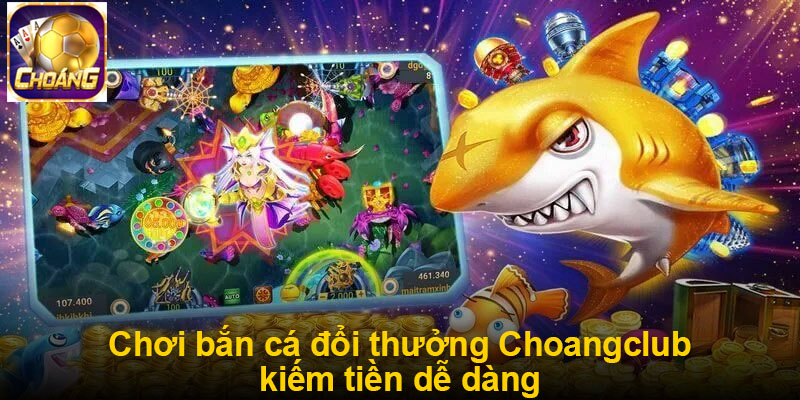 Chơi bắn cá đổi thưởng Choangclub kiếm tiền dễ dàng