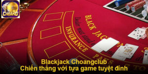 Blackjack Choangclub - Tựa game tuyệt đỉnh, dễ chiến thắng