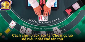 Cách chơi blackjack tại Choangclub dễ hiểu nhất cho tân thủ