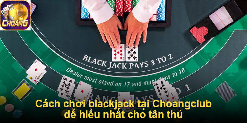 Cách chơi blackjack tại Choangclub dễ hiểu nhất cho tân thủ