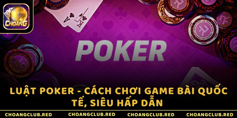 Luật Poker - Cách chơi game bài quốc tế, siêu hấp dẫn 